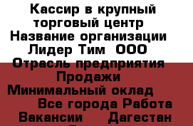 Кассир в крупный торговый центр › Название организации ­ Лидер Тим, ООО › Отрасль предприятия ­ Продажи › Минимальный оклад ­ 23 000 - Все города Работа » Вакансии   . Дагестан респ.,Дагестанские Огни г.